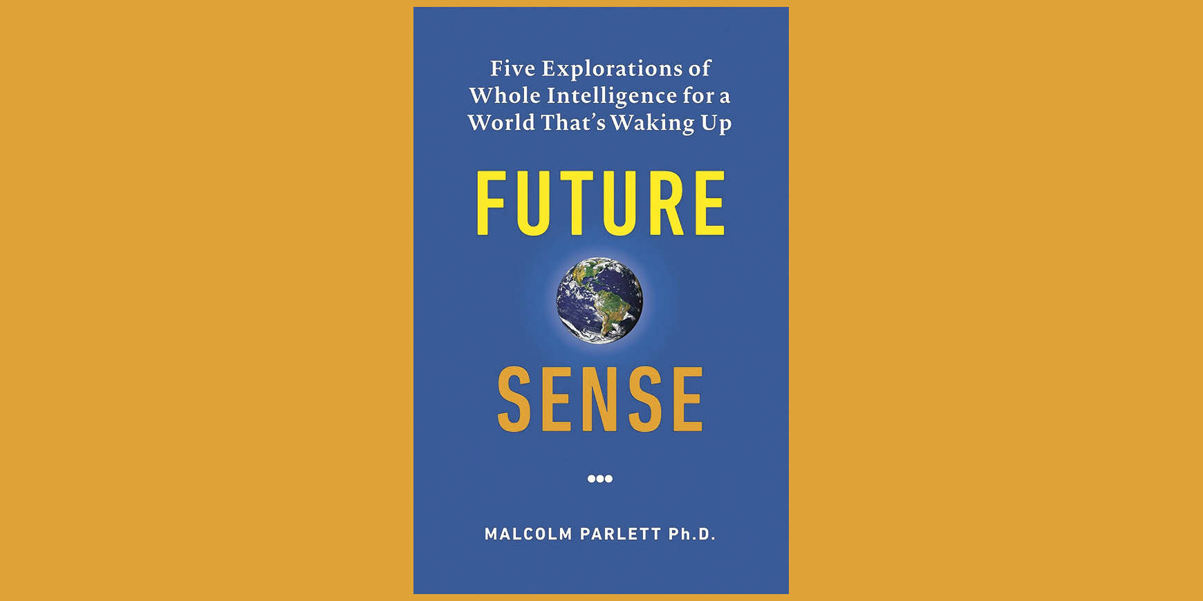 Future Sense: Five explorations of whole intelligence for a world that’s waking up
