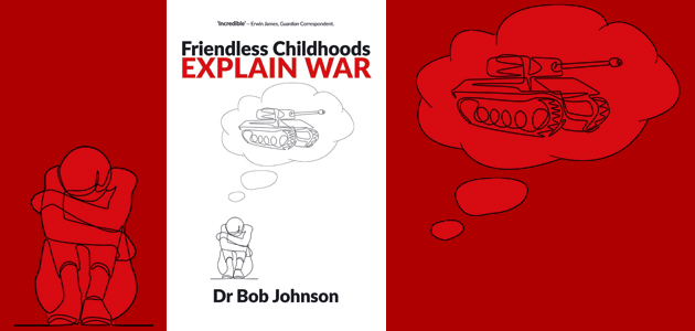 Friendless Childhoods Explain War, by Bob Johnson